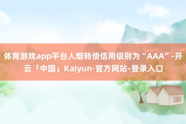 体育游戏app平台人烟转债信用级别为“AAA”-开云「中国」Kaiyun·官方网站-登录入口