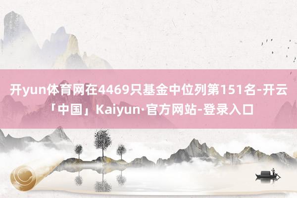 开yun体育网在4469只基金中位列第151名-开云「中国」Kaiyun·官方网站-登录入口