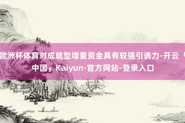 欧洲杯体育对成就型增量资金具有较强引诱力-开云「中国」Kaiyun·官方网站-登录入口