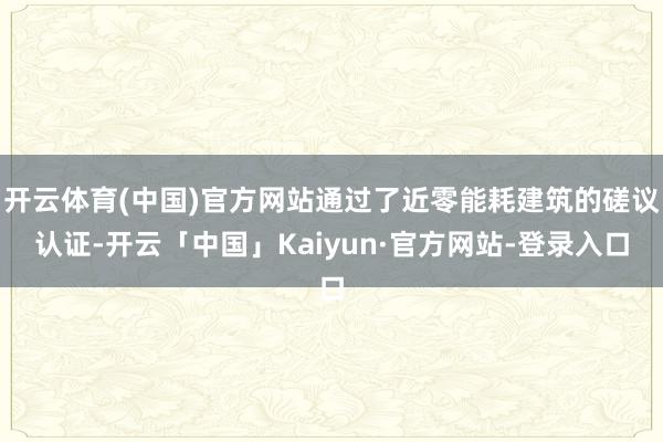 开云体育(中国)官方网站通过了近零能耗建筑的磋议认证-开云「中国」Kaiyun·官方网站-登录入口