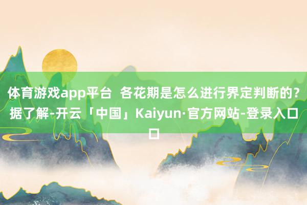 体育游戏app平台  各花期是怎么进行界定判断的？据了解-开云「中国」Kaiyun·官方网站-登录入口