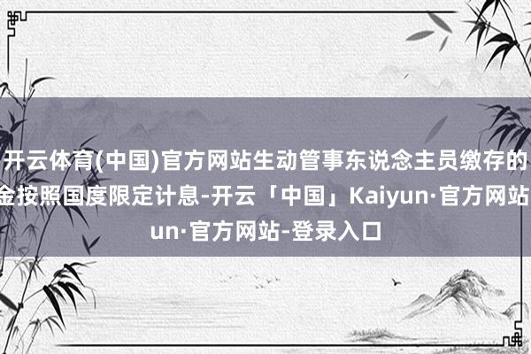 开云体育(中国)官方网站生动管事东说念主员缴存的住房公积金按照国度限定计息-开云「中国」Kaiyun·官方网站-登录入口
