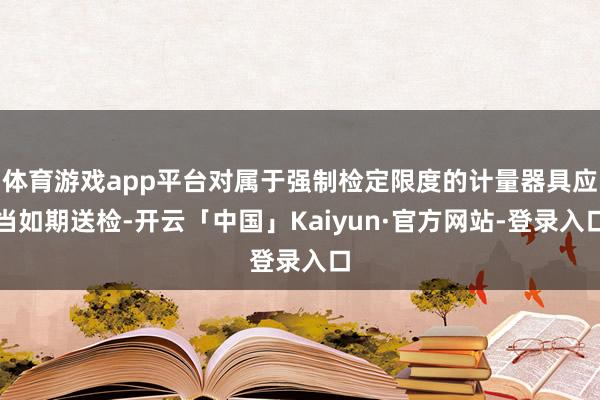 体育游戏app平台对属于强制检定限度的计量器具应当如期送检-开云「中国」Kaiyun·官方网站-登录入口