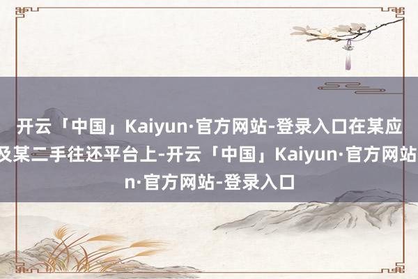 开云「中国」Kaiyun·官方网站-登录入口在某应对平台以及某二手往还平台上-开云「中国」Kaiyun·官方网站-登录入口