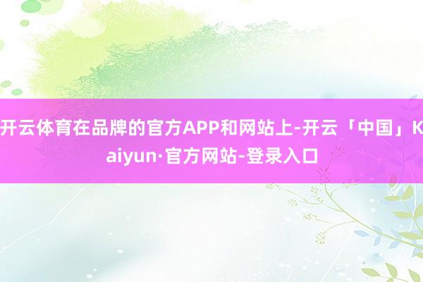 开云体育在品牌的官方APP和网站上-开云「中国」Kaiyun·官方网站-登录入口