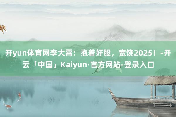 开yun体育网李大霄：抱着好股，宽饶2025！-开云「中国」Kaiyun·官方网站-登录入口