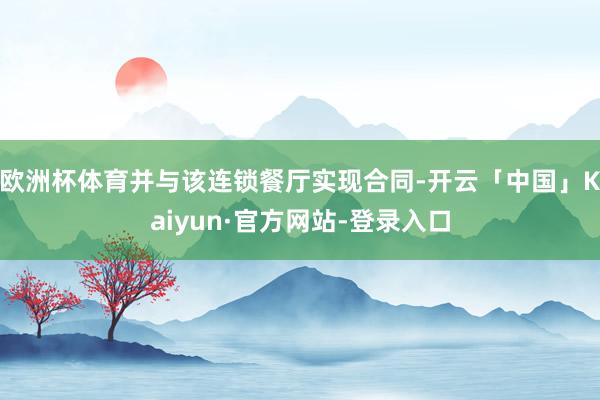 欧洲杯体育并与该连锁餐厅实现合同-开云「中国」Kaiyun·官方网站-登录入口