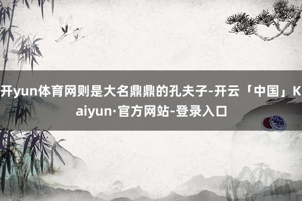 开yun体育网则是大名鼎鼎的孔夫子-开云「中国」Kaiyun·官方网站-登录入口