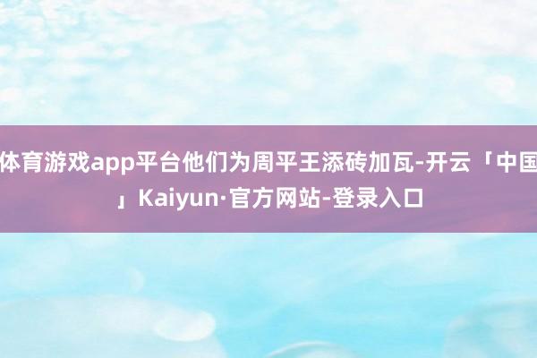 体育游戏app平台他们为周平王添砖加瓦-开云「中国」Kaiyun·官方网站-登录入口