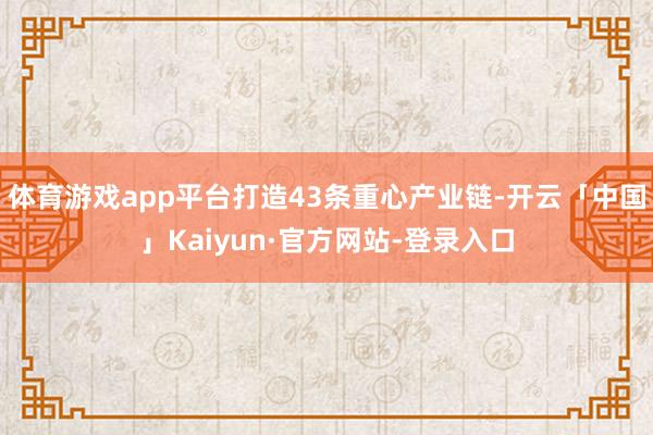 体育游戏app平台打造43条重心产业链-开云「中国」Kaiyun·官方网站-登录入口