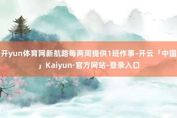 开yun体育网新航路每两周提供1班作事-开云「中国」Kaiyun·官方网站-登录入口