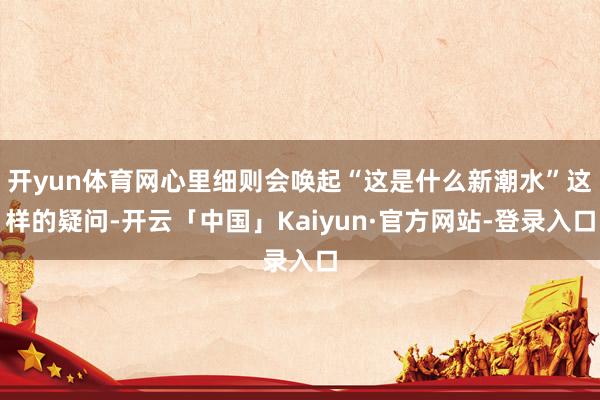 开yun体育网心里细则会唤起“这是什么新潮水”这样的疑问-开云「中国」Kaiyun·官方网站-登录入口