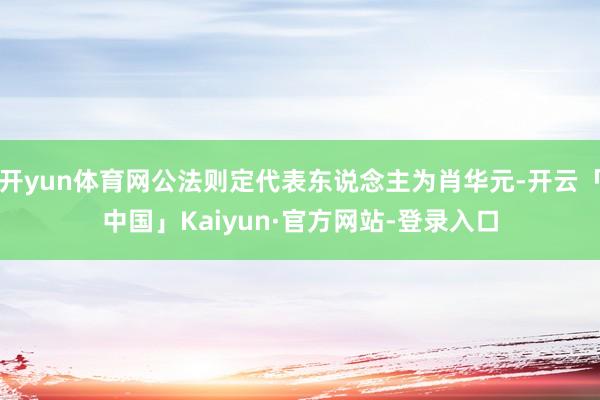 开yun体育网公法则定代表东说念主为肖华元-开云「中国」Kaiyun·官方网站-登录入口