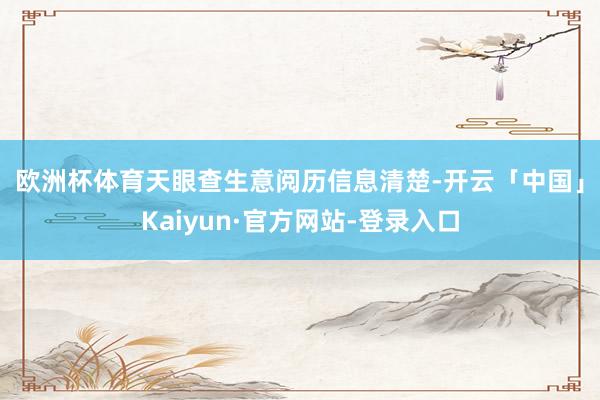 欧洲杯体育　　天眼查生意阅历信息清楚-开云「中国」Kaiyun·官方网站-登录入口