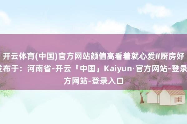开云体育(中国)官方网站颜值高看着就心爱#厨房好物 发布于：河南省-开云「中国」Kaiyun·官方网站-登录入口