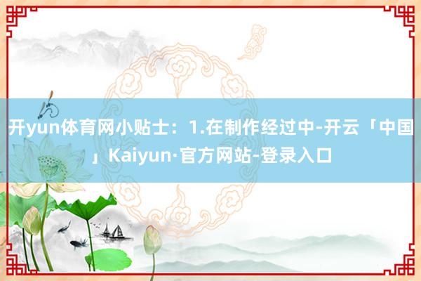 开yun体育网小贴士：1.在制作经过中-开云「中国」Kaiyun·官方网站-登录入口