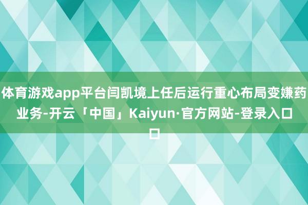 体育游戏app平台闫凯境上任后运行重心布局变嫌药业务-开云「中国」Kaiyun·官方网站-登录入口