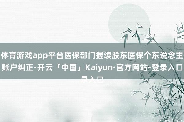 体育游戏app平台医保部门握续股东医保个东说念主账户纠正-开云「中国」Kaiyun·官方网站-登录入口