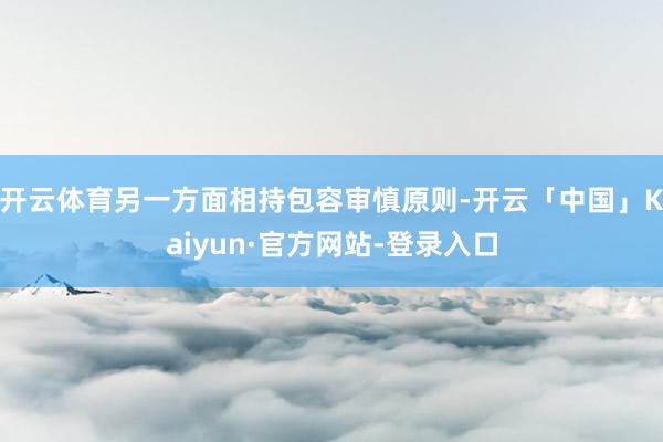 开云体育另一方面相持包容审慎原则-开云「中国」Kaiyun·官方网站-登录入口