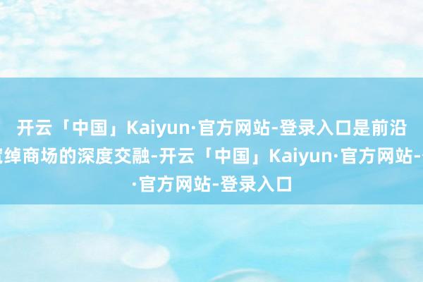 开云「中国」Kaiyun·官方网站-登录入口是前沿工夫与宽绰商场的深度交融-开云「中国」Kaiyun·官方网站-登录入口