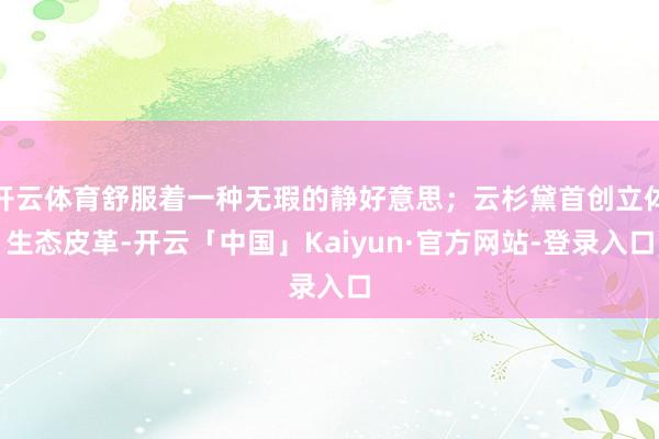 开云体育舒服着一种无瑕的静好意思；云杉黛首创立体生态皮革-开云「中国」Kaiyun·官方网站-登录入口