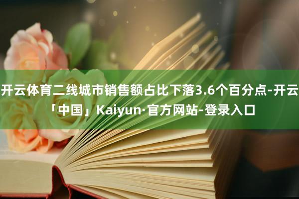 开云体育二线城市销售额占比下落3.6个百分点-开云「中国」Kaiyun·官方网站-登录入口