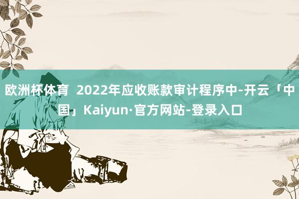 欧洲杯体育  2022年应收账款审计程序中-开云「中国」Kaiyun·官方网站-登录入口