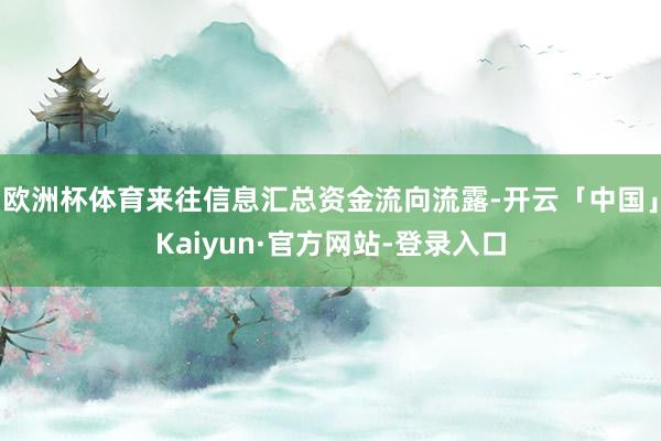 欧洲杯体育来往信息汇总资金流向流露-开云「中国」Kaiyun·官方网站-登录入口