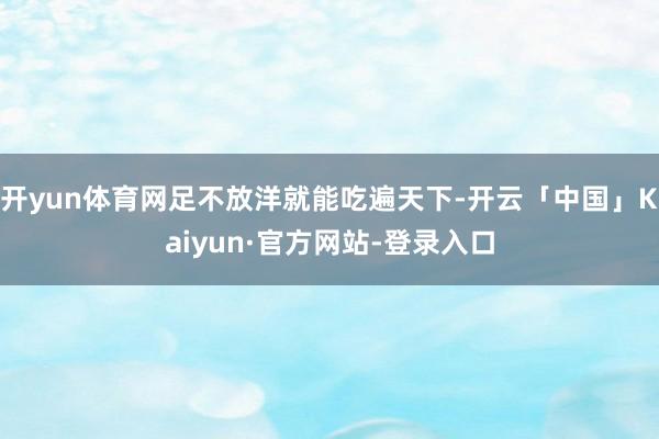 开yun体育网足不放洋就能吃遍天下-开云「中国」Kaiyun·官方网站-登录入口