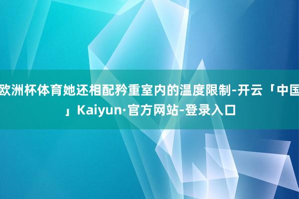 欧洲杯体育她还相配矜重室内的温度限制-开云「中国」Kaiyun·官方网站-登录入口