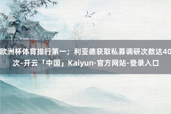 欧洲杯体育排行第一；利亚德获取私募调研次数达40次-开云「中国」Kaiyun·官方网站-登录入口