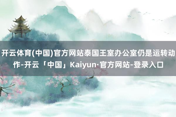 开云体育(中国)官方网站泰国王室办公室仍是运转动作-开云「中国」Kaiyun·官方网站-登录入口