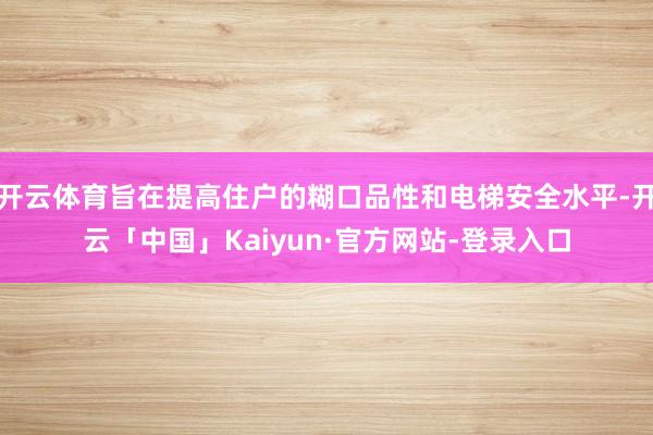 开云体育旨在提高住户的糊口品性和电梯安全水平-开云「中国」Kaiyun·官方网站-登录入口