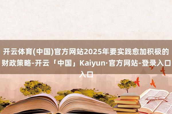 开云体育(中国)官方网站2025年要实践愈加积极的财政策略-开云「中国」Kaiyun·官方网站-登录入口