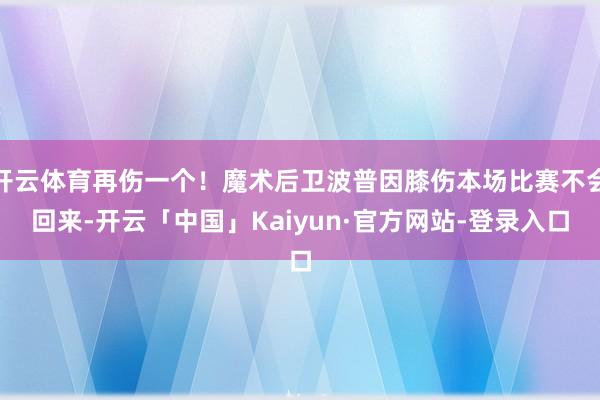 开云体育再伤一个！魔术后卫波普因膝伤本场比赛不会回来-开云「中国」Kaiyun·官方网站-登录入口