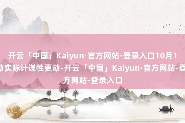 开云「中国」Kaiyun·官方网站-登录入口10月10日被动实际计谋性更动-开云「中国」Kaiyun·官方网站-登录入口