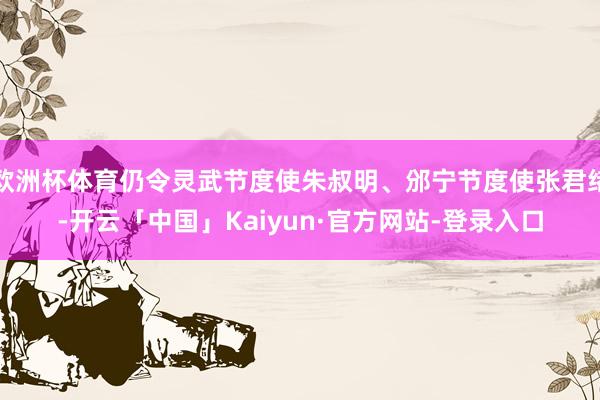 欧洲杯体育仍令灵武节度使朱叔明、邠宁节度使张君绪-开云「中国」Kaiyun·官方网站-登录入口