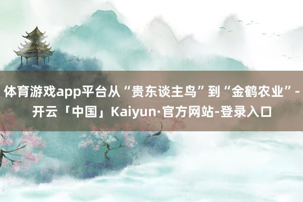 体育游戏app平台从“贵东谈主鸟”到“金鹤农业”-开云「中国」Kaiyun·官方网站-登录入口