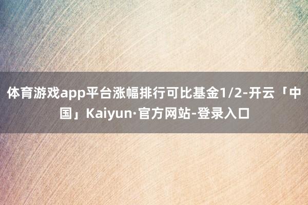 体育游戏app平台涨幅排行可比基金1/2-开云「中国」Kaiyun·官方网站-登录入口