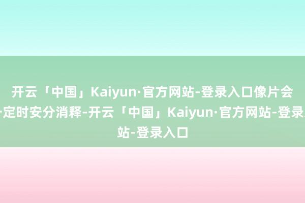 开云「中国」Kaiyun·官方网站-登录入口像片会在一定时安分消释-开云「中国」Kaiyun·官方网站-登录入口