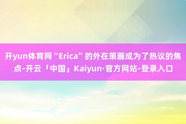 开yun体育网“Erica”的外在策画成为了热议的焦点-开云「中国」Kaiyun·官方网站-登录入口