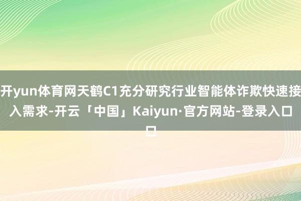 开yun体育网天鹤C1充分研究行业智能体诈欺快速接入需求-开云「中国」Kaiyun·官方网站-登录入口