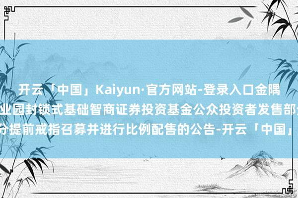 开云「中国」Kaiyun·官方网站-登录入口金隅智造: 中原金隅智造工厂产业园封锁式基础智商证券投资基金公众投资者发售部分提前戒指召募并进行比例配售的公告-开云「中国」Kaiyun·官方网站-登录入口
