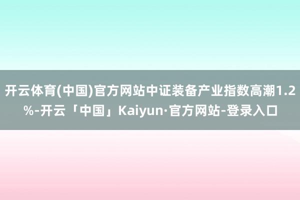 开云体育(中国)官方网站中证装备产业指数高潮1.2%-开云「中国」Kaiyun·官方网站-登录入口