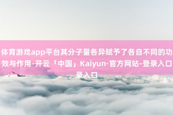 体育游戏app平台其分子量各异赋予了各自不同的功效与作用-开云「中国」Kaiyun·官方网站-登录入口