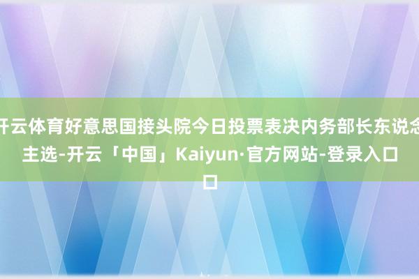 开云体育好意思国接头院今日投票表决内务部长东说念主选-开云「中国」Kaiyun·官方网站-登录入口