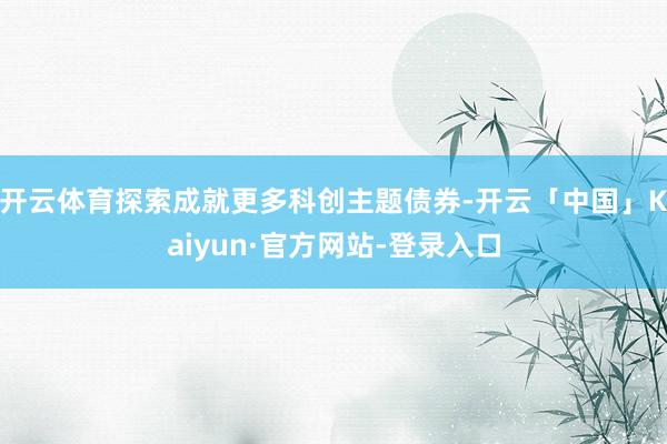 开云体育探索成就更多科创主题债券-开云「中国」Kaiyun·官方网站-登录入口