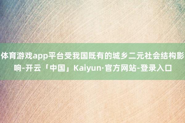 体育游戏app平台受我国既有的城乡二元社会结构影响-开云「中国」Kaiyun·官方网站-登录入口