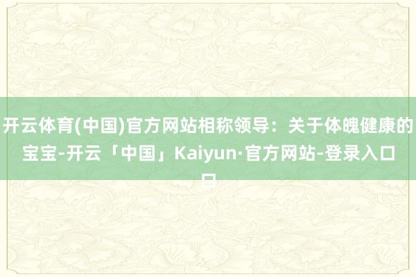 开云体育(中国)官方网站相称领导：关于体魄健康的宝宝-开云「中国」Kaiyun·官方网站-登录入口