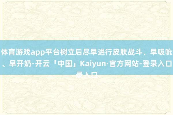 体育游戏app平台树立后尽早进行皮肤战斗、早吸吮、早开奶-开云「中国」Kaiyun·官方网站-登录入口
